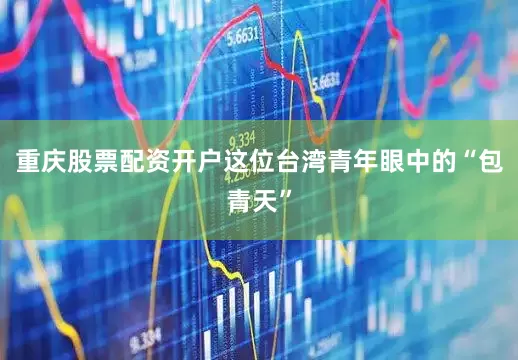 重庆股票配资开户这位台湾青年眼中的“包青天”