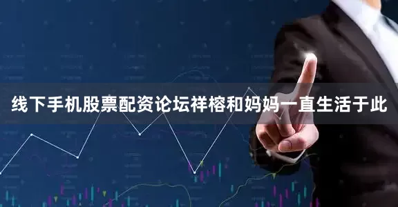 线下手机股票配资论坛祥榕和妈妈一直生活于此