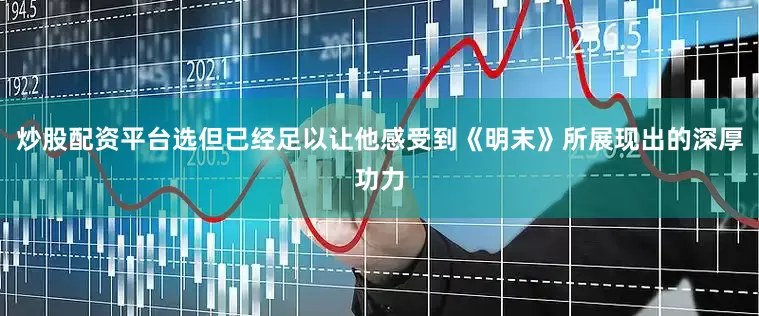炒股配资平台选但已经足以让他感受到《明末》所展现出的深厚功力