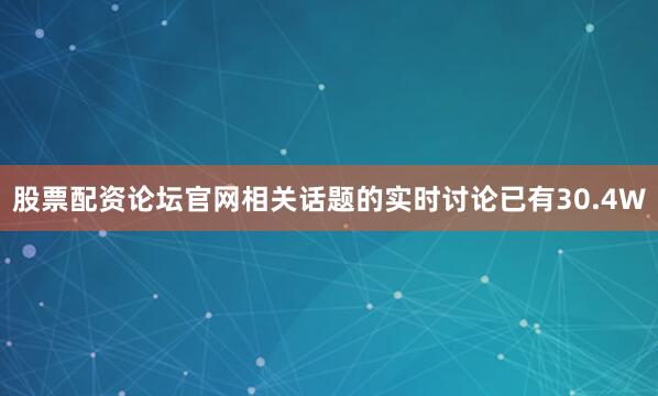 股票配资论坛官网相关话题的实时讨论已有30.4W