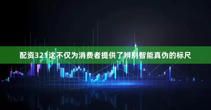 配资321这不仅为消费者提供了辨别智能真伪的标尺