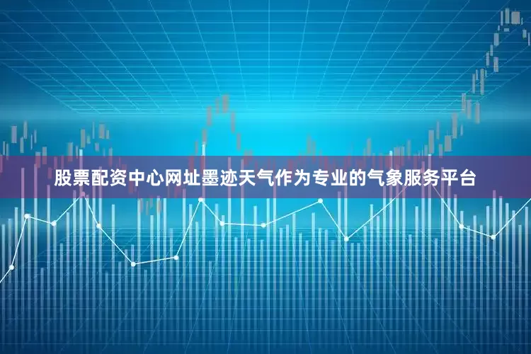 股票配资中心网址墨迹天气作为专业的气象服务平台