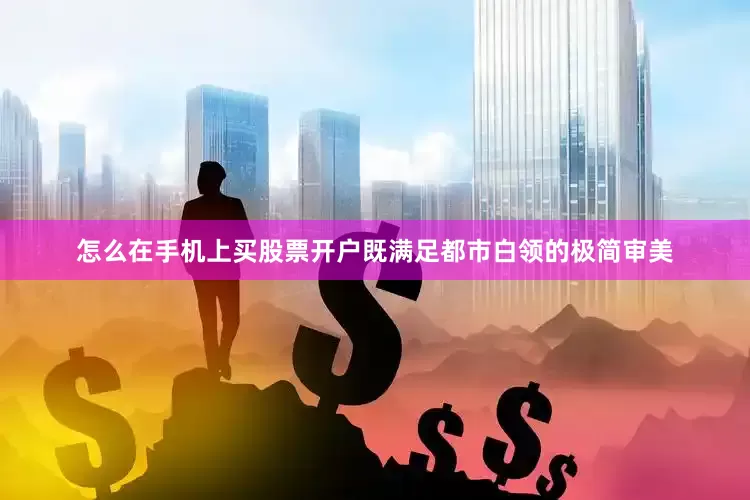 怎么在手机上买股票开户既满足都市白领的极简审美