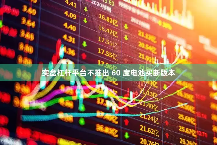 实盘杠杆平台不推出 60 度电池买断版本