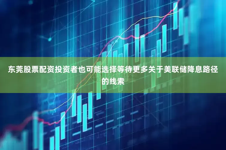 东莞股票配资投资者也可能选择等待更多关于美联储降息路径的线索