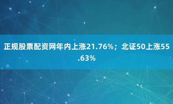 正规股票配资网年内上涨21.76%；北证50上涨55.63%