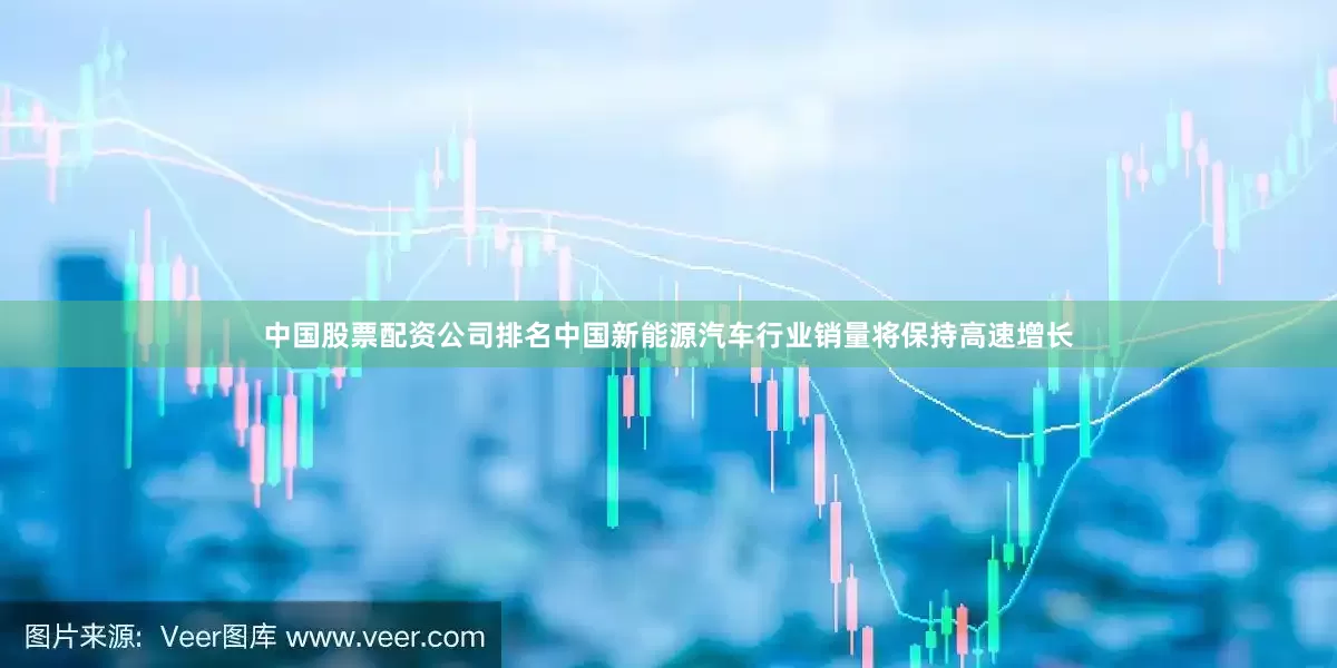中国股票配资公司排名中国新能源汽车行业销量将保持高速增长