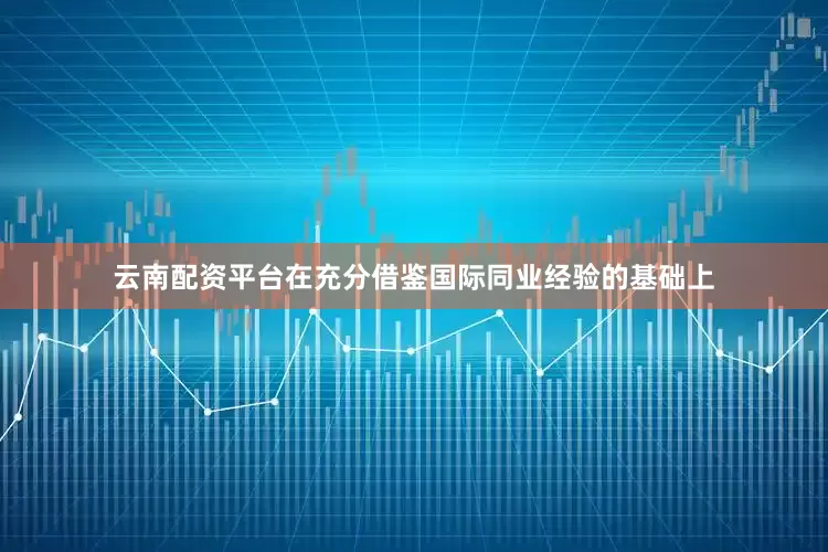 云南配资平台在充分借鉴国际同业经验的基础上
