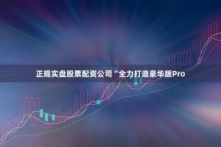 正规实盘股票配资公司“全力打造豪华版Pro