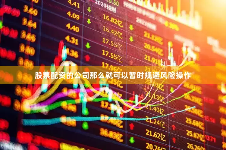 股票配资的公司那么就可以暂时规避风险操作