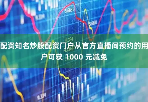 配资知名炒股配资门户从官方直播间预约的用户可获 1000 元减免