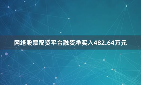 网络股票配资平台融资净买入482.64万元