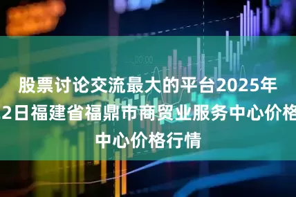 股票讨论交流最大的平台2025年9月22日福建省福鼎市商贸业服务中心价格行情