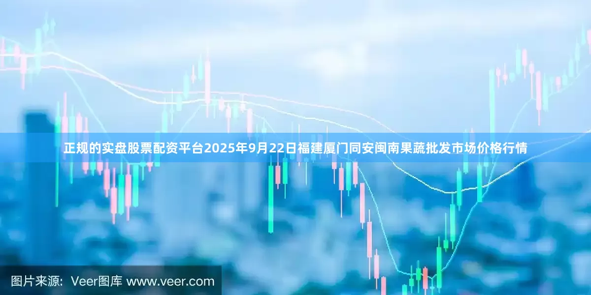 正规的实盘股票配资平台2025年9月22日福建厦门同安闽南果蔬批发市场价格行情