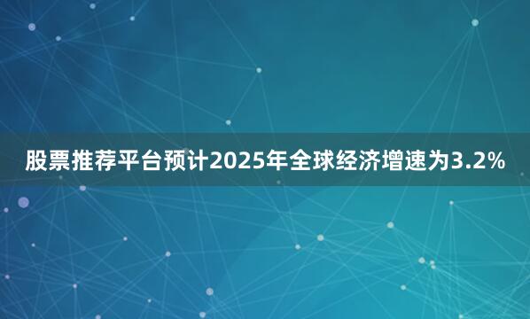 股票推荐平台预计2025年全球经济增速为3.2%