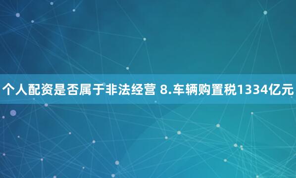 个人配资是否属于非法经营 8.车辆购置税1334亿元